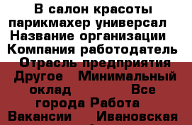 В салон красоты парикмахер универсал › Название организации ­ Компания-работодатель › Отрасль предприятия ­ Другое › Минимальный оклад ­ 50 000 - Все города Работа » Вакансии   . Ивановская обл.